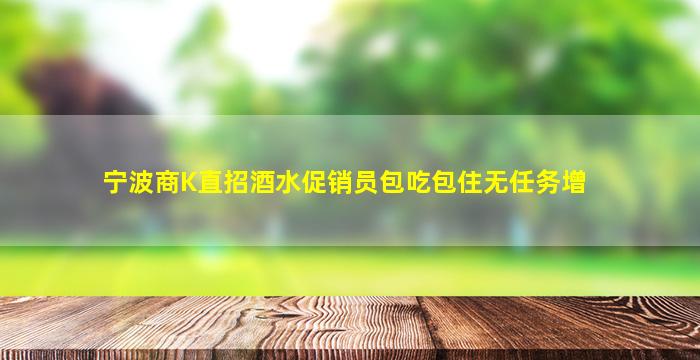 宁波商K直招酒水促销员包吃包住无任务增